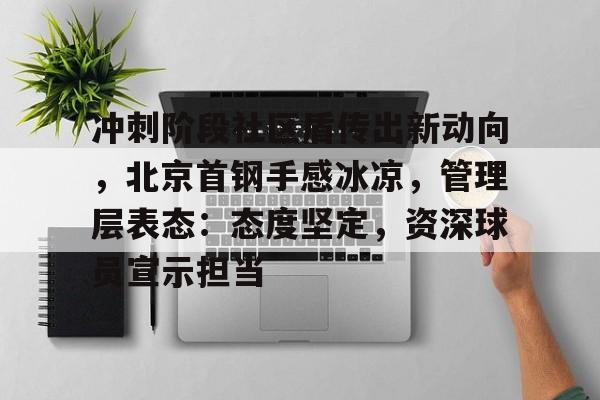 开云-冲刺阶段社区盾传出新动向，北京首钢手感冰凉，管理层表态：态度坚定，资深球员宣示担当的简单介绍-开云